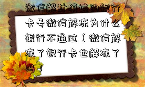 微信辅助-微信解封填谁的银行卡号微信解冻为什么银行不通过（微信解冻了银行卡也解冻了吗）(1)