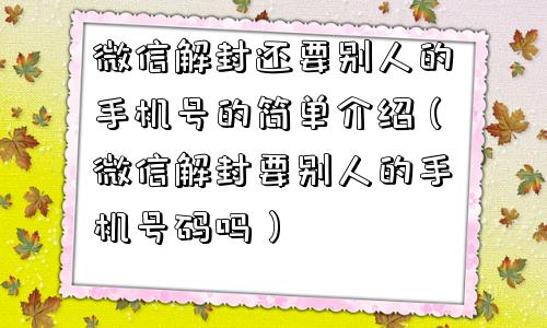 微信解封-微信解封还要别人的手机号的简单介绍（微信解封要别人的手机号码吗）(1)