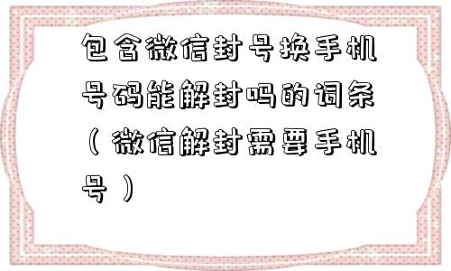 微信封号-包含微信封号换手机号码能解封吗的词条（微信解封需要手机号）(1)