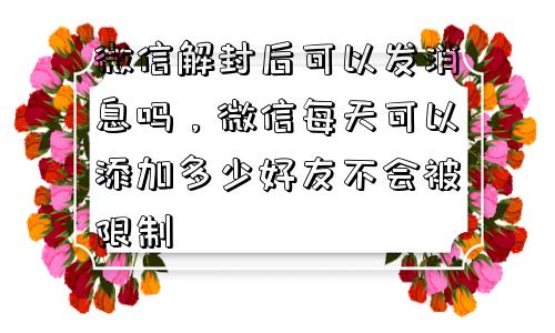 微信注册-微信解封后可以发消息吗，微信每天可以添加多少好友不会被限制(1)