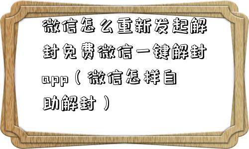 微信注册-微信怎么重新发起解封免费微信一键解封app（微信怎样自助解封）(1)