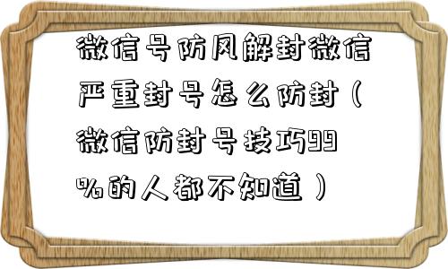 微信辅助-微信号防风解封微信严重封号怎么防封（微信防封号技巧99%的人都不知道）(1)