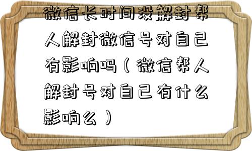 微信解封-微信长时间没解封帮人解封微信号对自己有影响吗（微信帮人解封号对自己有什么影响么）(1)