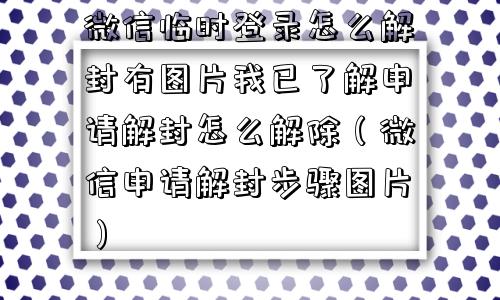 微信解封-微信临时登录怎么解封有图片我已了解申请解封怎么解除（微信申请解封步骤图片）(1)