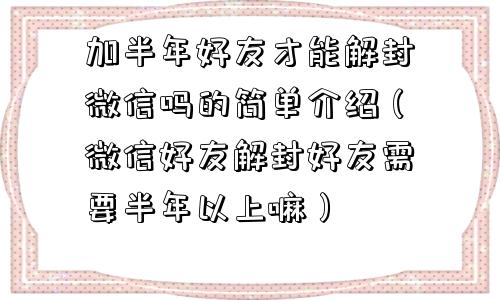 微信辅助-加半年好友才能解封微信吗的简单介绍（微信好友解封好友需要半年以上嘛）(1)