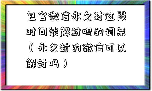 微信封号-包含微信永久封过段时间能解封吗的词条（永久封的微信可以解封吗）(1)