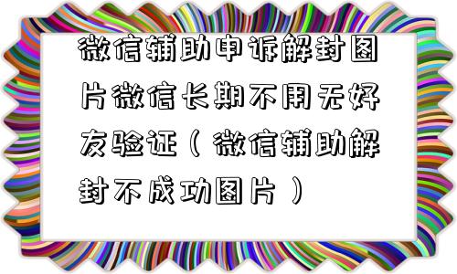 微信注册-微信辅助申诉解封图片微信长期不用无好友验证（微信辅助解封不成功图片）(1)