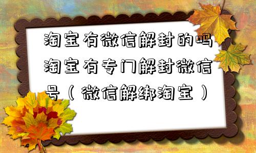 微信辅助-淘宝有微信解封的吗淘宝有专门解封微信号（微信解绑淘宝）(1)