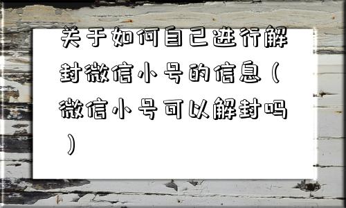 微信解封-关于如何自己进行解封微信小号的信息（微信小号可以解封吗）(1)