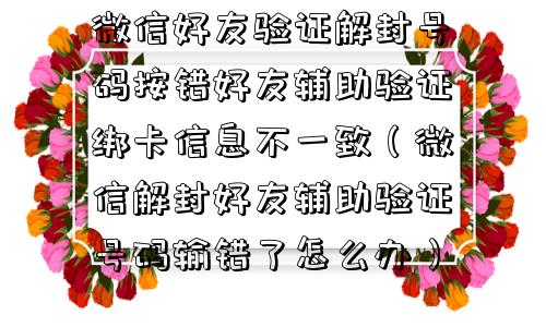 预加保号-微信好友验证解封号码按错好友辅助验证绑卡信息不一致（微信解封好友辅助验证号码输错了怎么办）(1)