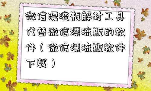 微信封号-微信漂流瓶解封工具代替微信漂流瓶的软件（微信漂流瓶软件下载）(1)