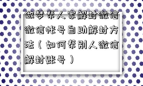 微信注册-做梦帮人家解封微信微信帐号自助解封方法（如何帮别人微信解封账号）(1)