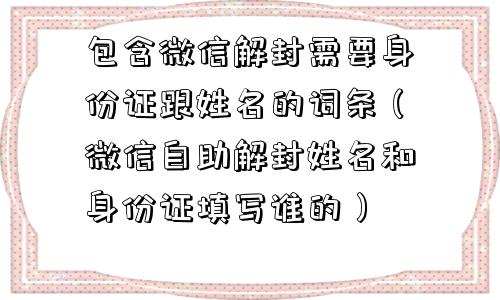 微信辅助-包含微信解封需要身份证跟姓名的词条（微信自助解封姓名和身份证填写谁的）(1)