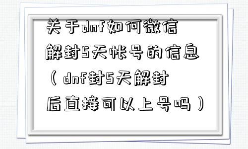 微信辅助-关于dnf如何微信解封5天帐号的信息（dnf封5天解封后直接可以上号吗）(1)