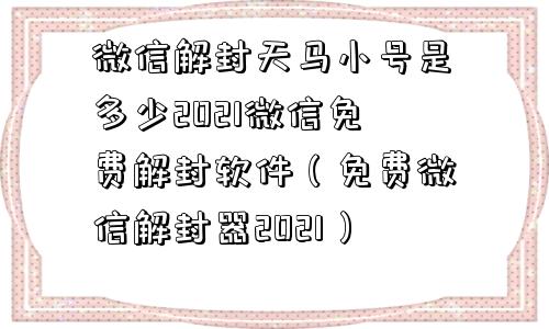 微信注册-微信解封天马小号是多少2021微信免费解封软件（免费微信解封器2021）(1)