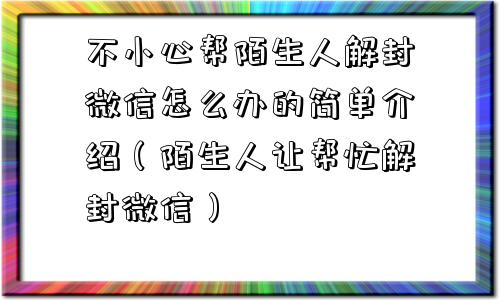 预加保号-不小心帮陌生人解封微信怎么办的简单介绍（陌生人让帮忙解封微信）(1)