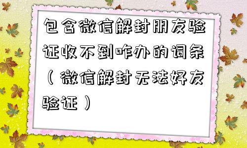 预加保号-包含微信解封朋友验证收不到咋办的词条（微信解封无法好友验证）(1)