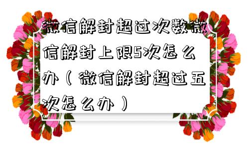 微信封号-微信解封超过次数微信解封上限5次怎么办（微信解封超过五次怎么办）(1)