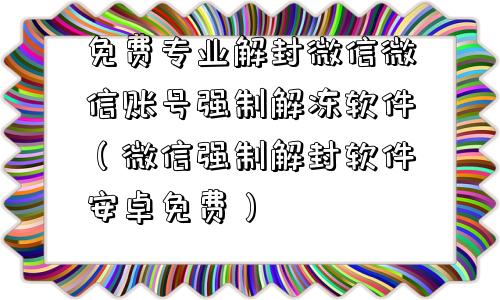 微信封号-免费专业解封微信微信账号强制解冻软件（微信强制解封软件安卓免费）(1)