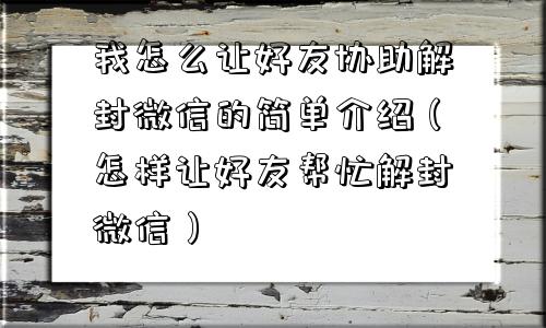 微信解封-我怎么让好友协助解封微信的简单介绍（怎样让好友帮忙解封微信）(1)