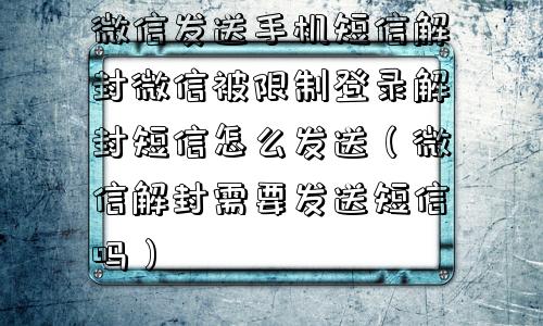 微信注册-微信发送手机短信解封微信被限制登录解封短信怎么发送（微信解封需要发送短信吗）(1)