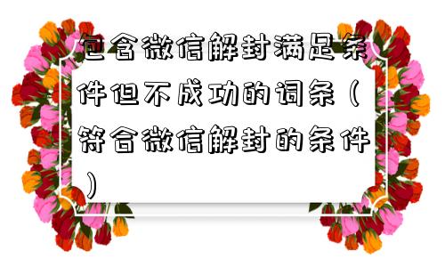 微信封号-包含微信解封满足条件但不成功的词条（符合微信解封的条件）(1)