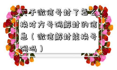 微信解封-关于微信号封了怎么换对方号码解封的信息（微信解封能换号码吗）(1)