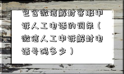 微信封号-包含微信解封客服申诉人工电话的词条（微信人工申诉解封电话号码多少）(1)