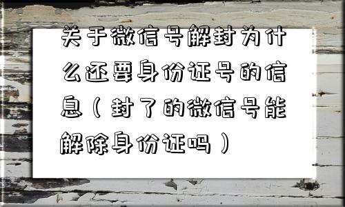 微信注册-关于微信号解封为什么还要身份证号的信息（封了的微信号能解除身份证吗）(1)