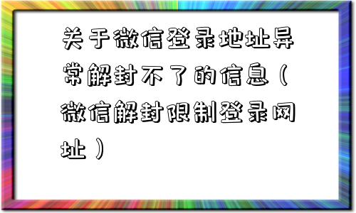 微信封号-关于微信登录地址异常解封不了的信息（微信解封限制登录网址）(1)