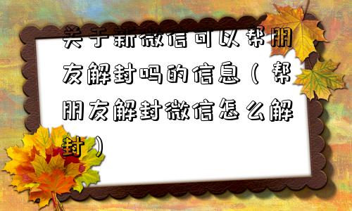 微信封号-关于新微信可以帮朋友解封吗的信息（帮朋友解封微信怎么解封）(1)