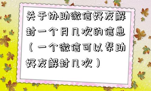 微信注册-关于协助微信好友解封一个月几次的信息（一个微信可以帮助好友解封几次）(1)