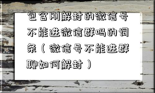 微信解封-包含刚解封的微信号不能进微信群吗的词条（微信号不能进群聊如何解封）(1)