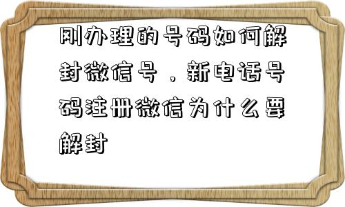 预加保号-刚办理的号码如何解封微信号，新电话号码注册微信为什么要解封(1)