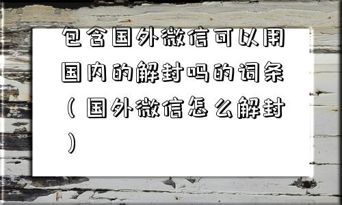 微信注册-包含国外微信可以用国内的解封吗的词条（国外微信怎么解封）(1)