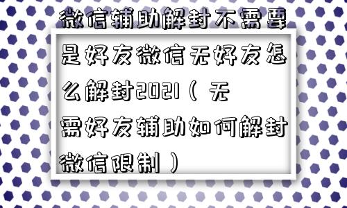 微信解封-微信辅助解封不需要是好友微信无好友怎么解封2021（无需好友辅助如何解封微信限制）(1)