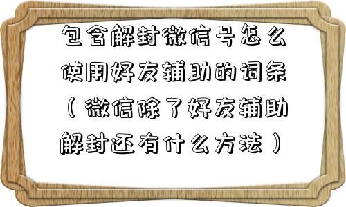 预加保号-包含解封微信号怎么使用好友辅助的词条（微信除了好友辅助解封还有什么方法）(1)