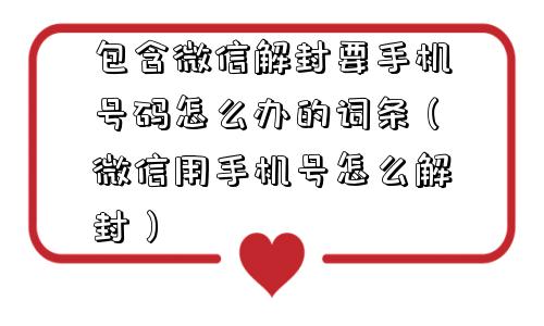 微信辅助-包含微信解封要手机号码怎么办的词条（微信用手机号怎么解封）(1)