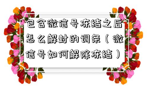 微信注册-包含微信号冻结之后怎么解封的词条（微信号如何解除冻结）(1)