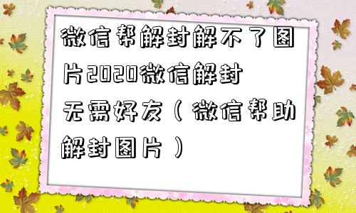 微信注册-微信帮解封解不了图片2020微信解封无需好友（微信帮助解封图片）(1)