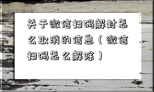 微信辅助-关于微信扫码解封怎么取消的信息（微信扫码怎么解除）(1)