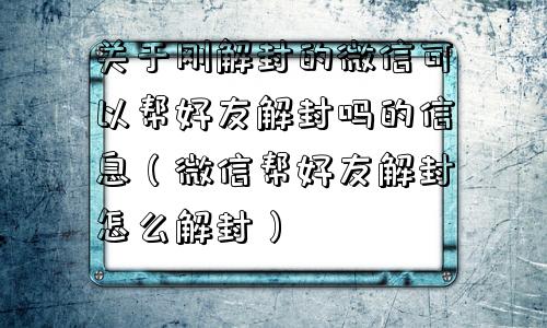 预加保号-关于刚解封的微信可以帮好友解封吗的信息（微信帮好友解封怎么解封）(1)