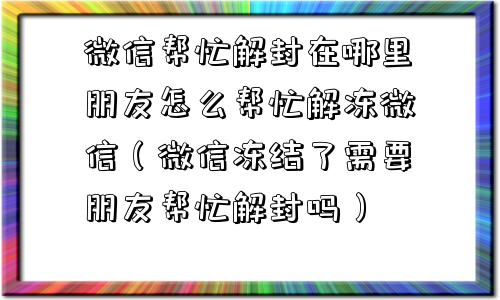 微信注册-微信帮忙解封在哪里朋友怎么帮忙解冻微信（微信冻结了需要朋友帮忙解封吗）(1)