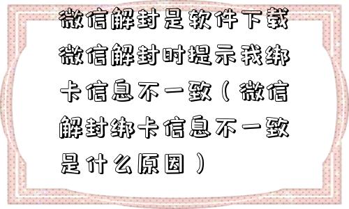 微信封号-微信解封是软件下载微信解封时提示我绑卡信息不一致（微信解封绑卡信息不一致是什么原因）(1)