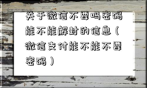 微信辅助-关于微信不要吗密码能不能解封的信息（微信支付能不能不要密码）(1)