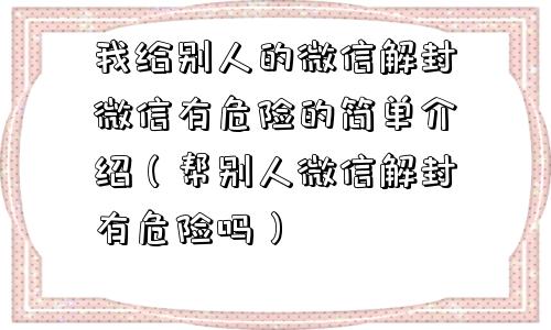 微信注册-我给别人的微信解封微信有危险的简单介绍（帮别人微信解封有危险吗）(1)