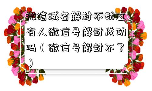 微信辅助-微信域名解封不动过有人微信号解封成功吗（微信号解封不了）(1)