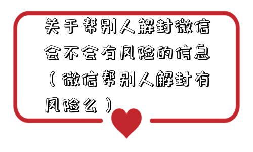 微信解封-关于帮别人解封微信会不会有风险的信息（微信帮别人解封有风险么）(1)