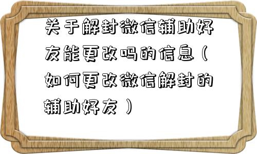 微信封号-关于解封微信辅助好友能更改吗的信息（如何更改微信解封的辅助好友）(1)