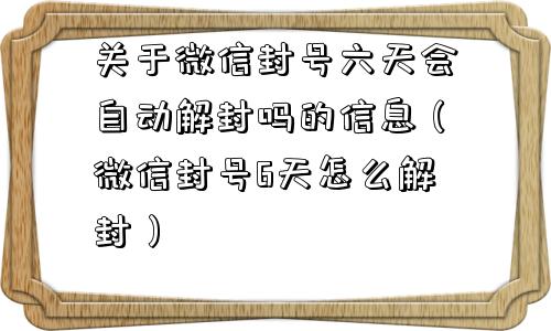 微信辅助-关于微信封号六天会自动解封吗的信息（微信封号6天怎么解封）(1)